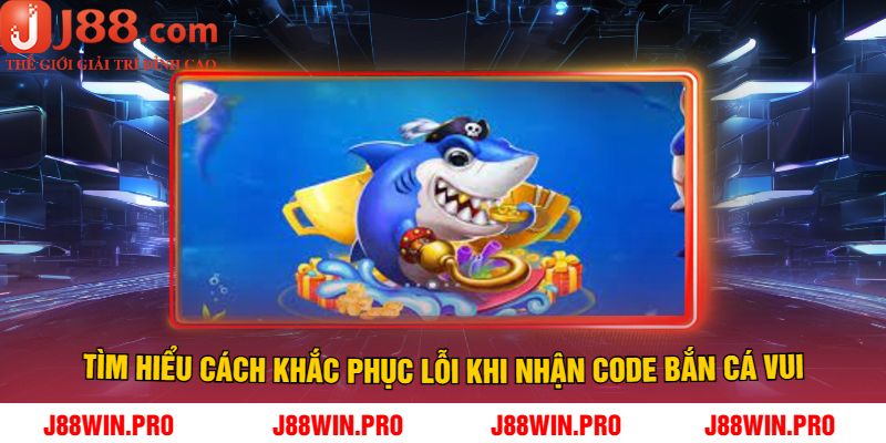 Tìm Hiểu Cách Khắc Phục Lỗi Khi Nhận Code Bắn Cá Vui
