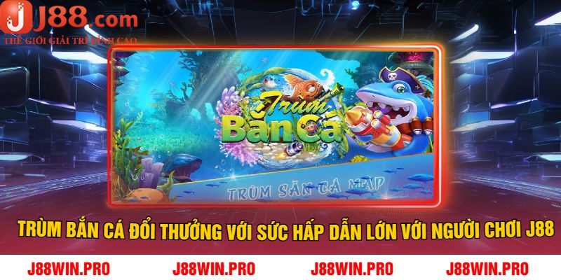 Trùm bắn cá đổi thưởng với sức hấp dẫn lớn với người chơi J88