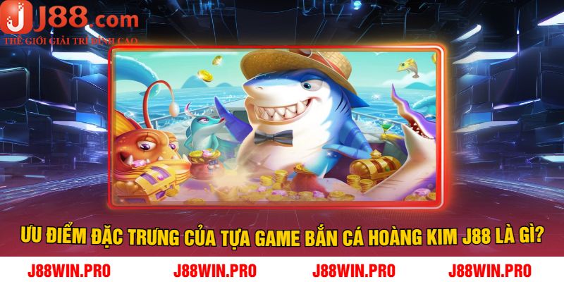 Ưu điểm đặc trưng của tựa game bắn cá hoàng kim J88 là gì?